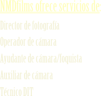NMDfilms ofrece servicios de:
Director de fotografía
Operador de cámara
Ayudante de cámara/foquista
Auxiliar de cámara
Técnico DIT